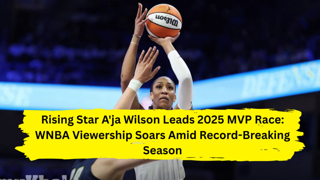 Rising Star A'ja Wilson Leads 2025 MVP Race: WNBA Viewership Soars Amid Record-Breaking Season